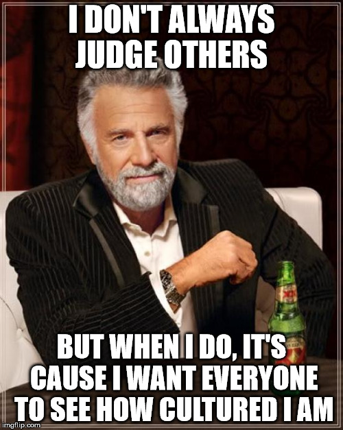 The Most Interesting Man In The World Meme | I DON'T ALWAYS JUDGE OTHERS; BUT WHEN I DO, IT'S CAUSE I WANT EVERYONE TO SEE HOW CULTURED I AM | image tagged in memes,the most interesting man in the world | made w/ Imgflip meme maker