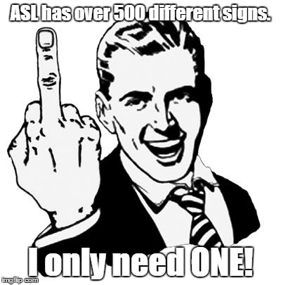 1950s Middle Finger | ASL has over 500 different signs. I only need ONE! | image tagged in memes,1950s middle finger | made w/ Imgflip meme maker