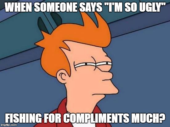 Futurama Fry | WHEN SOMEONE SAYS "I'M SO UGLY"; FISHING FOR COMPLIMENTS MUCH? | image tagged in memes,futurama fry | made w/ Imgflip meme maker