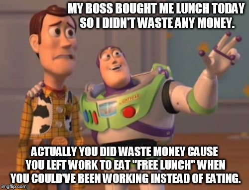 X, X Everywhere Meme | MY BOSS BOUGHT ME LUNCH TODAY SO I DIDN'T WASTE ANY MONEY. ACTUALLY YOU DID WASTE MONEY CAUSE YOU LEFT WORK TO EAT "FREE LUNCH" WHEN YOU COULD'VE BEEN WORKING INSTEAD OF EATING. | image tagged in memes,x x everywhere | made w/ Imgflip meme maker