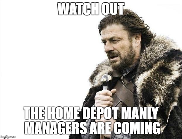 Brace Yourselves X is Coming | WATCH OUT; THE HOME DEPOT MANLY MANAGERS ARE COMING | image tagged in memes,brace yourselves x is coming | made w/ Imgflip meme maker