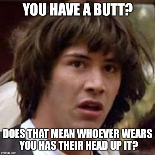 Conspiracy Keanu Meme | YOU HAVE A BUTT? DOES THAT MEAN WHOEVER WEARS YOU HAS THEIR HEAD UP IT? | image tagged in memes,conspiracy keanu | made w/ Imgflip meme maker