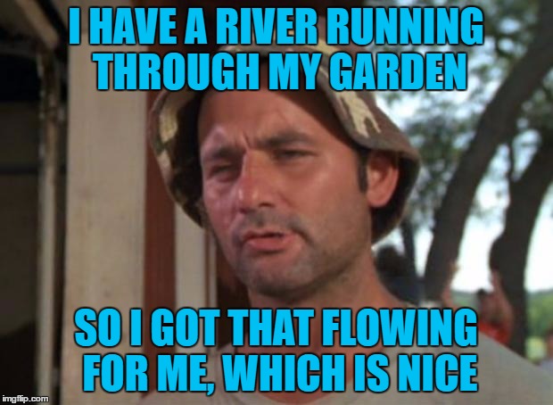 So I Got That Goin For Me Which Is Nice | I HAVE A RIVER RUNNING THROUGH MY GARDEN; SO I GOT THAT FLOWING FOR ME, WHICH IS NICE | image tagged in memes,so i got that goin for me which is nice,garden,river | made w/ Imgflip meme maker