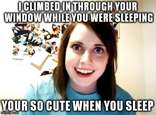 Overly Attached Girlfriend Meme | I CLIMBED IN THROUGH YOUR WINDOW WHILE YOU WERE SLEEPING; YOUR SO CUTE WHEN YOU SLEEP | image tagged in memes,overly attached girlfriend | made w/ Imgflip meme maker