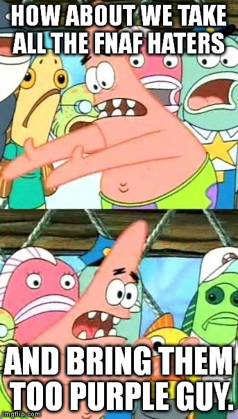 Put It Somewhere Else Patrick Meme | HOW ABOUT WE TAKE ALL THE FNAF HATERS; AND BRING THEM TOO PURPLE GUY. | image tagged in memes,put it somewhere else patrick | made w/ Imgflip meme maker