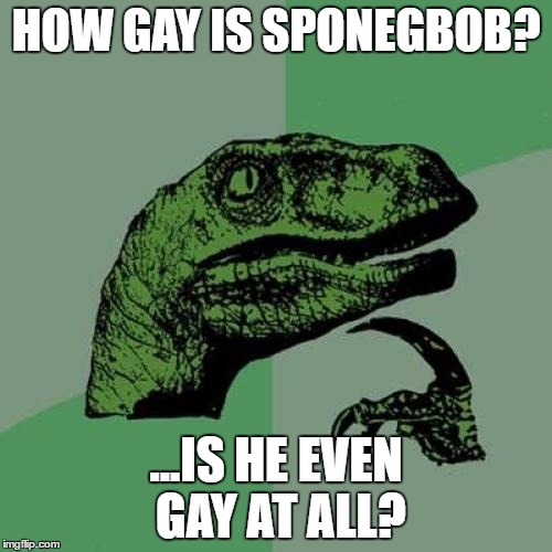 Is sponegbob gay? How gay is he? The enigma is almost too much for me to handle... | HOW GAY IS SPONEGBOB? ...IS HE EVEN GAY AT ALL? | image tagged in memes,philosoraptor,spongebob,gay | made w/ Imgflip meme maker