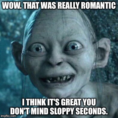 WOW. THAT WAS REALLY ROMANTIC I THINK IT'S GREAT YOU DON'T MIND SLOPPY SECONDS. | made w/ Imgflip meme maker