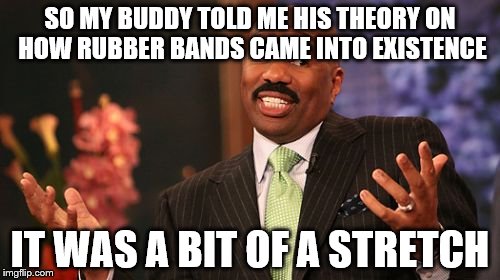 Steve Harvey Meme | SO MY BUDDY TOLD ME HIS
THEORY ON HOW RUBBER BANDS CAME INTO EXISTENCE; IT WAS A BIT OF A STRETCH | image tagged in memes,steve harvey | made w/ Imgflip meme maker