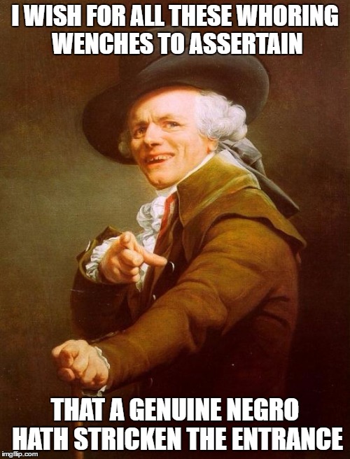 Joseph Ducreux | I WISH FOR ALL THESE WHORING WENCHES TO ASSERTAIN; THAT A GENUINE NEGRO HATH STRICKEN THE ENTRANCE | image tagged in memes,joseph ducreux | made w/ Imgflip meme maker