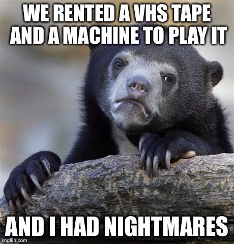 Confession Bear Meme | WE RENTED A VHS TAPE AND A MACHINE TO PLAY IT AND I HAD NIGHTMARES | image tagged in memes,confession bear | made w/ Imgflip meme maker