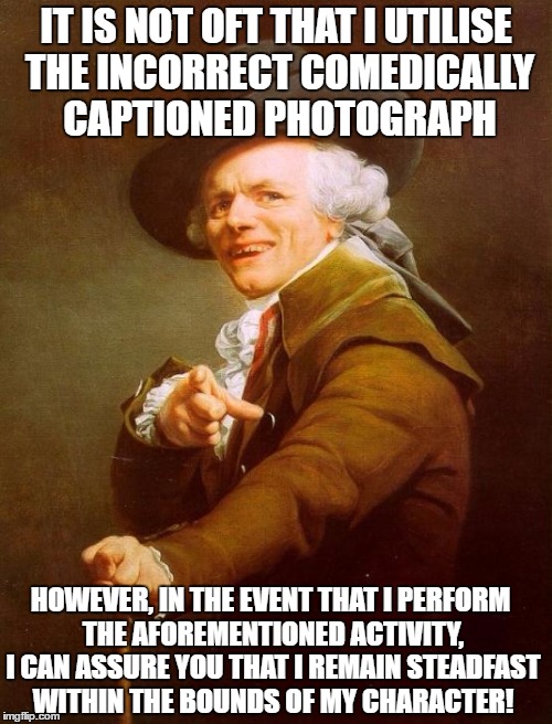 Joseph Ducreux | IT IS NOT OFT THAT I UTILISE THE INCORRECT COMEDICALLY CAPTIONED PHOTOGRAPH; HOWEVER, IN THE EVENT THAT I PERFORM THE AFOREMENTIONED ACTIVITY, I CAN ASSURE YOU THAT I REMAIN STEADFAST WITHIN THE BOUNDS OF MY CHARACTER! | image tagged in memes,joseph ducreux | made w/ Imgflip meme maker