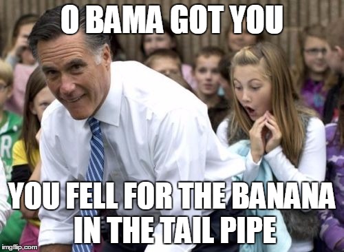 Romney Meme | O BAMA GOT YOU; YOU FELL FOR THE BANANA IN THE TAIL PIPE | image tagged in memes,romney | made w/ Imgflip meme maker
