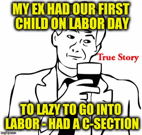 The kid is now 42. | MY EX HAD OUR FIRST CHILD ON LABOR DAY; TO LAZY TO GO INTO LABOR - HAD A C-SECTION | image tagged in memes,true story,labor day,birth | made w/ Imgflip meme maker