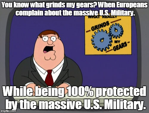 Peter Griffin News | You know what grinds my gears? When Europeans complain about the massive U.S. Military. While being 100% protected by the massive U.S. Military. | image tagged in memes,peter griffin news | made w/ Imgflip meme maker