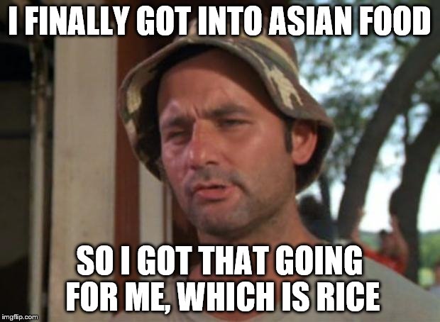 So I Got That Goin For Me Which Is Nice Meme | I FINALLY GOT INTO ASIAN FOOD; SO I GOT THAT GOING FOR ME, WHICH IS RICE | image tagged in memes,so i got that goin for me which is nice | made w/ Imgflip meme maker