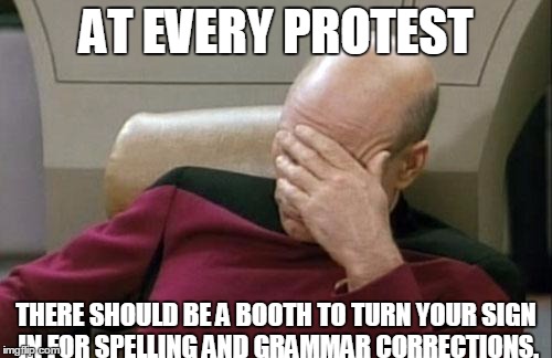 Captain Picard Facepalm | AT EVERY PROTEST; THERE SHOULD BE A BOOTH TO TURN YOUR SIGN IN FOR SPELLING AND GRAMMAR CORRECTIONS. | image tagged in memes,captain picard facepalm | made w/ Imgflip meme maker