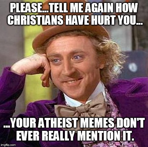 Please site your sources when plagiarizing previous atheists. | PLEASE...TELL ME AGAIN HOW CHRISTIANS HAVE HURT YOU... ...YOUR ATHEIST MEMES DON'T EVER REALLY MENTION IT. | image tagged in memes,creepy condescending wonka | made w/ Imgflip meme maker