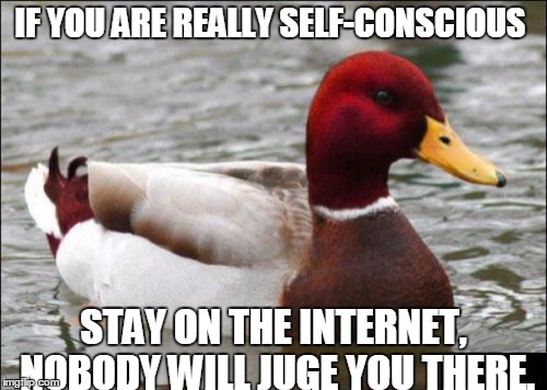 Malicious Advice Mallard Meme | IF YOU ARE REALLY SELF-CONSCIOUS; STAY ON THE INTERNET, NOBODY WILL JUGE YOU THERE. | image tagged in memes,malicious advice mallard | made w/ Imgflip meme maker