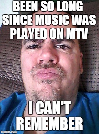 Scowl | BEEN SO LONG SINCE MUSIC WAS PLAYED ON MTV I CAN'T REMEMBER | image tagged in scowl | made w/ Imgflip meme maker