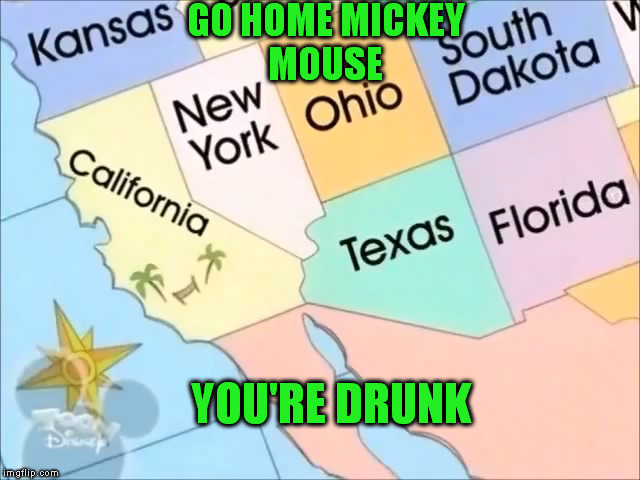 Disney channel geography fail | GO HOME MICKEY MOUSE; YOU'RE DRUNK | image tagged in disney,drunk,geography | made w/ Imgflip meme maker