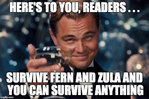 Leonardo Dicaprio Cheers Meme | HERE'S TO YOU, READERS . . . SURVIVE FERN AND ZULA AND YOU CAN SURVIVE ANYTHING | image tagged in memes,leonardo dicaprio cheers | made w/ Imgflip meme maker