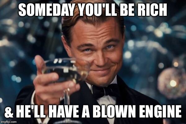 Leonardo Dicaprio Cheers Meme | SOMEDAY YOU'LL BE RICH & HE'LL HAVE A BLOWN ENGINE | image tagged in memes,leonardo dicaprio cheers | made w/ Imgflip meme maker