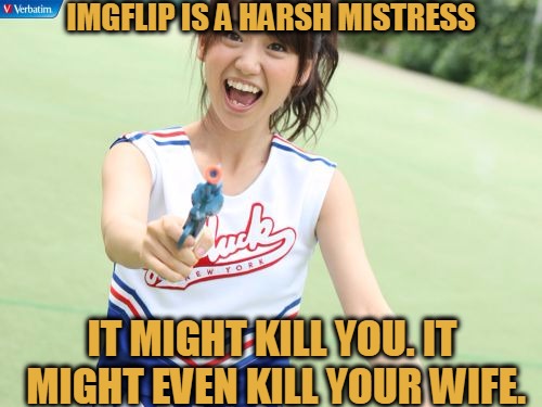 Fatal Attraction |  IMGFLIP IS A HARSH MISTRESS; IT MIGHT KILL YOU. IT MIGHT EVEN KILL YOUR WIFE. | image tagged in memes,yuko with gun,imgflip,harsh mistress,imgflippers wife,fatal attraction | made w/ Imgflip meme maker