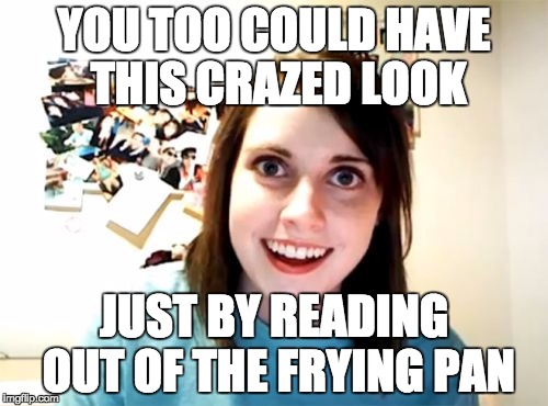 Overly Attached Girlfriend Meme | YOU TOO COULD HAVE THIS CRAZED LOOK; JUST BY READING OUT OF THE FRYING PAN | image tagged in memes,overly attached girlfriend | made w/ Imgflip meme maker