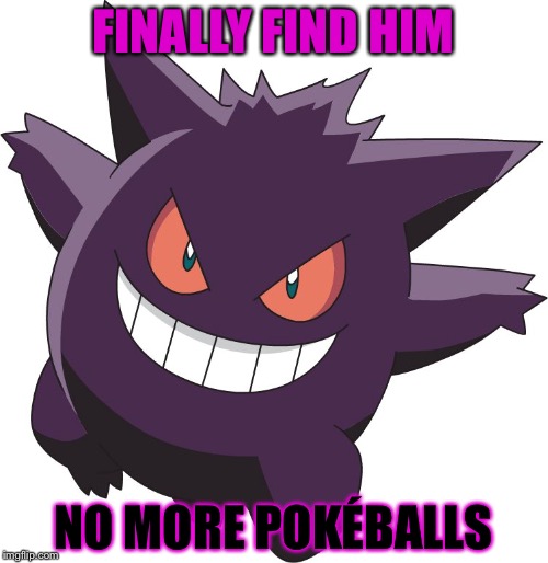 Trolled by Gengar | FINALLY FIND HIM; NO MORE POKÉBALLS | image tagged in gengar | made w/ Imgflip meme maker