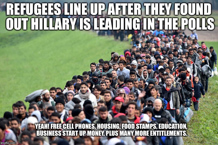 muslim-welfare-migrants | REFUGEES LINE UP AFTER THEY FOUND OUT HILLARY IS LEADING IN THE POLLS; YEAH! FREE CELL PHONES, HOUSING, FOOD STAMPS, EDUCATION, BUSINESS START UP MONEY, PLUS MANY MORE ENTITLEMENTS. | image tagged in muslim-welfare-migrants | made w/ Imgflip meme maker