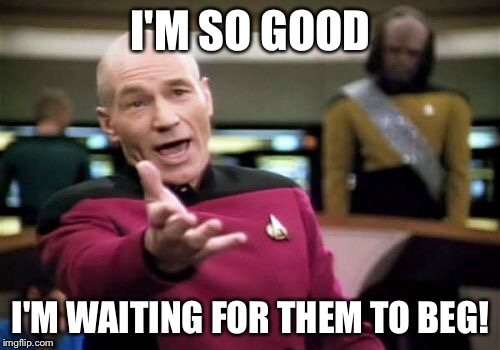 Picard Wtf Meme | I'M SO GOOD I'M WAITING FOR THEM TO BEG! | image tagged in memes,picard wtf | made w/ Imgflip meme maker