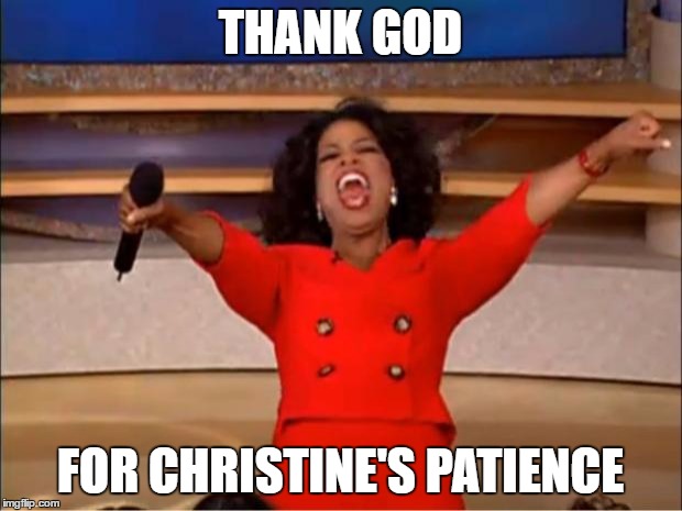 Oprah You Get A | THANK GOD; FOR CHRISTINE'S PATIENCE | image tagged in memes,oprah you get a | made w/ Imgflip meme maker