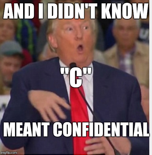 Trump is Imitating Hillary Now | AND I DIDN'T KNOW; "C"; MEANT CONFIDENTIAL | image tagged in hillary emails,email scandal,trump,retard,election 2016 | made w/ Imgflip meme maker