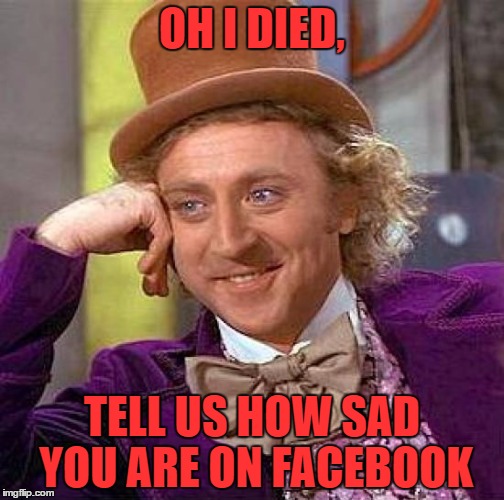 Creepy Condescending Wonka Meme | OH I DIED, TELL US HOW SAD YOU ARE ON FACEBOOK | image tagged in memes,creepy condescending wonka | made w/ Imgflip meme maker