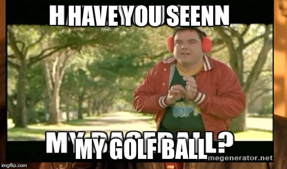 Hhf | HAVE YOU SEEN; MY GOLF BALL | image tagged in bad luck brian | made w/ Imgflip meme maker