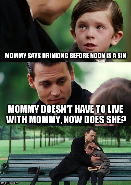 Finding Neverland | MOMMY SAYS DRINKING BEFORE NOON IS A SIN; MOMMY DOESN'T HAVE TO LIVE WITH MOMMY, NOW DOES SHE? | image tagged in memes,finding neverland | made w/ Imgflip meme maker