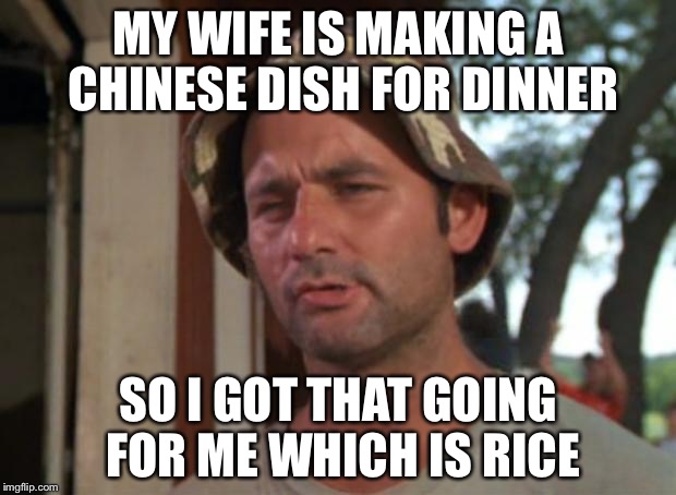 So I Got That Goin For Me Which Is Nice | MY WIFE IS MAKING A CHINESE DISH FOR DINNER; SO I GOT THAT GOING FOR ME WHICH IS RICE | image tagged in memes,so i got that goin for me which is nice | made w/ Imgflip meme maker