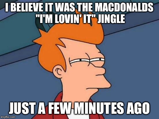 Futurama Fry Meme | I BELIEVE IT WAS THE MACDONALDS "I'M LOVIN' IT" JINGLE JUST A FEW MINUTES AGO | image tagged in memes,futurama fry | made w/ Imgflip meme maker