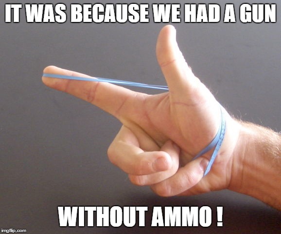 IT WAS BECAUSE WE HAD A GUN WITHOUT AMMO ! | made w/ Imgflip meme maker
