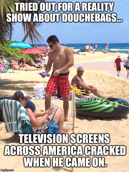 Reality show bust  | TRIED OUT FOR A REALITY SHOW ABOUT DOUCHEBAGS…; TELEVISION SCREENS ACROSS AMERICA CRACKED WHEN HE CAME ON. | image tagged in douche,douchebag,incessant douchebaggery,reality tv | made w/ Imgflip meme maker