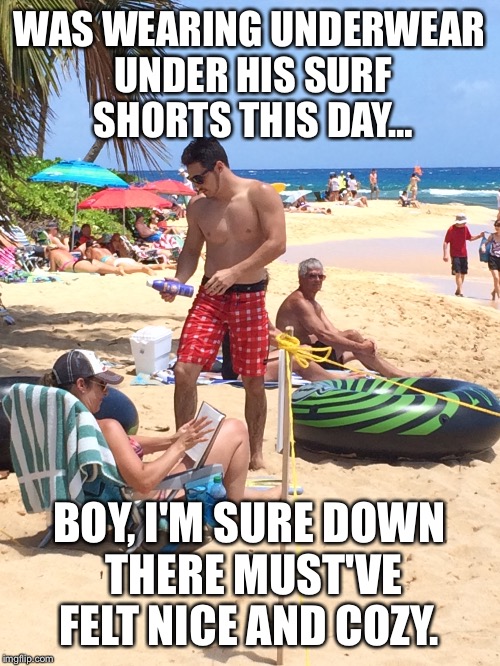 Comfort zone  | WAS WEARING UNDERWEAR UNDER HIS SURF SHORTS THIS DAY…; BOY, I'M SURE DOWN THERE MUST'VE FELT NICE AND COZY. | image tagged in underwear,big underwear,genitals,comfort,well of uncomfortable truths | made w/ Imgflip meme maker