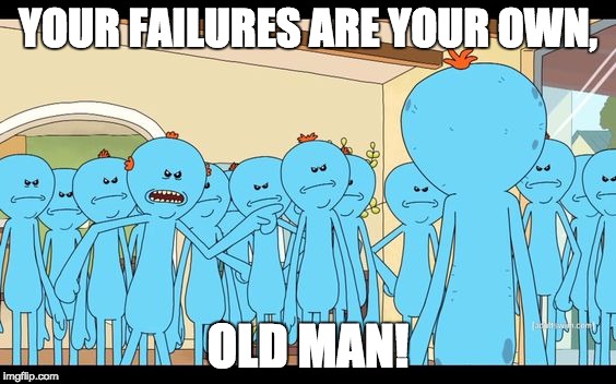 Mr. Meeseeks - Your Failures are your own, old man! | YOUR FAILURES ARE YOUR OWN, OLD MAN! | image tagged in mr. meeseeks - your failures are your own old man! | made w/ Imgflip meme maker