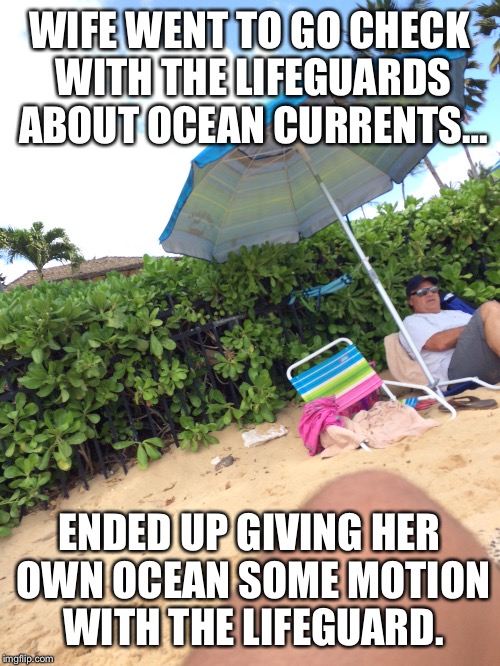 Ocean safety | WIFE WENT TO GO CHECK WITH THE LIFEGUARDS ABOUT OCEAN CURRENTS…; ENDED UP GIVING HER OWN OCEAN SOME MOTION WITH THE LIFEGUARD. | image tagged in lifeguard,ocean,safety first,still waiting for my wife to take me back | made w/ Imgflip meme maker