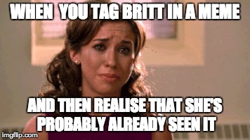 britt | WHEN  YOU TAG BRITT IN A MEME; AND THEN REALISE THAT SHE'S PROBABLY ALREADY SEEN IT | image tagged in gretchen | made w/ Imgflip meme maker