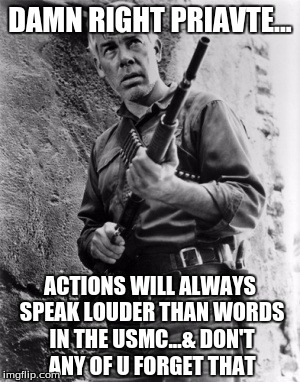 Lee Marvin USMC | DAMN RIGHT PRIAVTE... ACTIONS WILL ALWAYS SPEAK LOUDER THAN WORDS IN THE USMC...& DON'T ANY OF U FORGET THAT | image tagged in lee marvin,usmc,so true memes | made w/ Imgflip meme maker