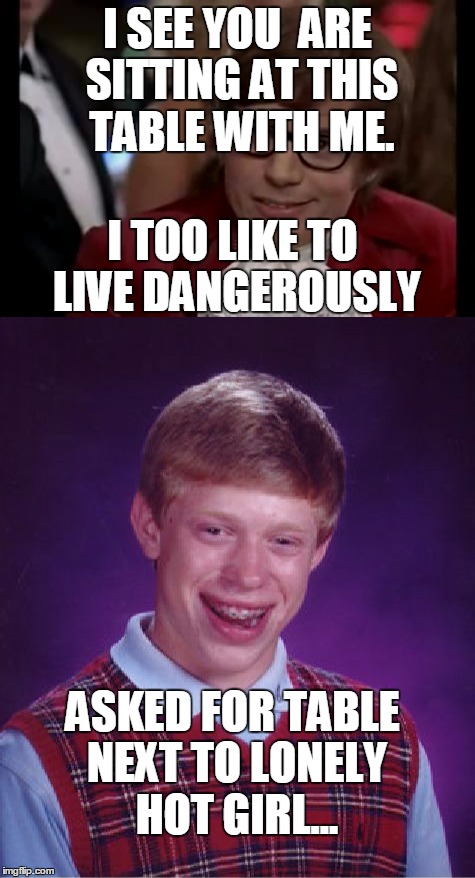Cheers, to a nerd group formed! | I SEE YOU  ARE SITTING AT THIS TABLE WITH ME. I TOO LIKE TO LIVE DANGEROUSLY; ASKED FOR TABLE NEXT TO LONELY HOT GIRL... | image tagged in bad luck brian,i too like to live dangerously | made w/ Imgflip meme maker