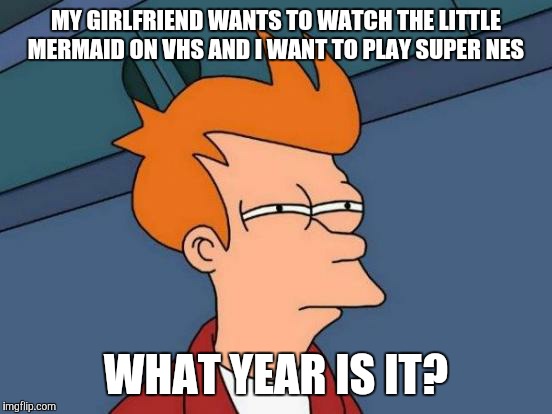 Futurama Fry Meme | MY GIRLFRIEND WANTS TO WATCH THE LITTLE MERMAID ON VHS AND I WANT TO PLAY SUPER NES; WHAT YEAR IS IT? | image tagged in memes,futurama fry | made w/ Imgflip meme maker