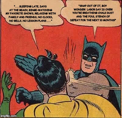 Batman Slapping Robin Meme | ". . . SLEEPING LATE, DAYS AT THE BEACH, BINGE-WATCHING MY FAVORITE SHOWS, RELAXING WITH FAMILY AND FRIENDS, NO CLOCKS, NO BELLS, NO LESSON PLANS . . . "; "SNAP OUT OF IT, BOY WONDER!  LABOR DAY IS OVER! YOU'RE BREATHING CHALK DUST AND THE FOUL STENCH OF DEFEAT FOR THE NEXT 10 MONTHS!" | image tagged in memes,batman slapping robin | made w/ Imgflip meme maker