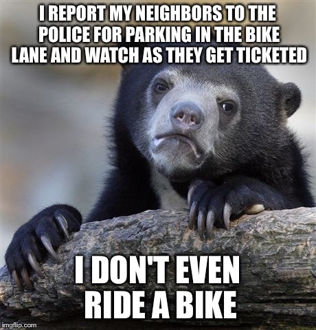 Confession Bear Meme | I REPORT MY NEIGHBORS TO THE POLICE FOR PARKING IN THE BIKE LANE AND WATCH AS THEY GET TICKETED; I DON'T EVEN RIDE A BIKE | image tagged in memes,confession bear,AdviceAnimals | made w/ Imgflip meme maker