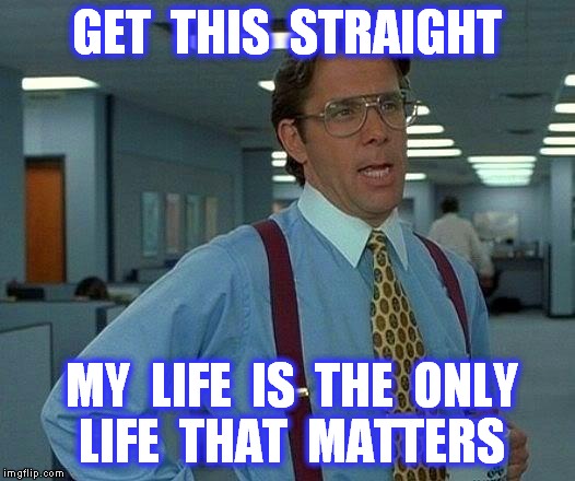 Your boss just simplified your job and informed you on how you should live your life. | GET  THIS  STRAIGHT; MY  LIFE  IS  THE  ONLY  LIFE  THAT  MATTERS | image tagged in memes,boss,that would be great,my life,what am i doing with my life,clarification | made w/ Imgflip meme maker